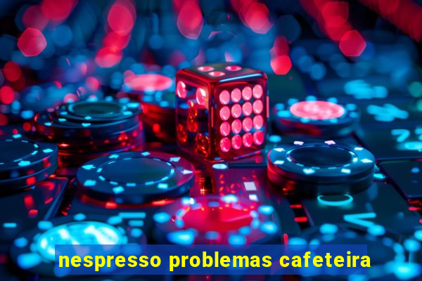 nespresso problemas cafeteira